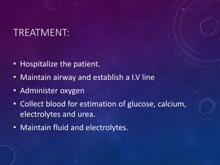 TREATMENT:
• Hospitalize the patient.
• Maintain airway and establish a I.V line
• Administer oxygen
• Collect blood for estimation of glucose, calcium,
electrolytes and urea.
• Maintain fluid and electrolytes.
 