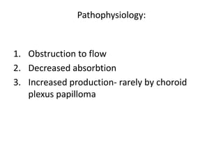 Pathophysiology:


1. Obstruction to flow
2. Decreased absorbtion
3. Increased production- rarely by choroid
   plexus papilloma
 