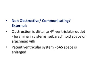 •   Non Obstructive/ Communicating/
    External:
•   Obstruction is distal to 4th ventriclular outlet
    - foramina in cisterns, subarachnoid space or
    arachnoid villi
•   Patent ventricular system - SAS space is
    enlarged
 