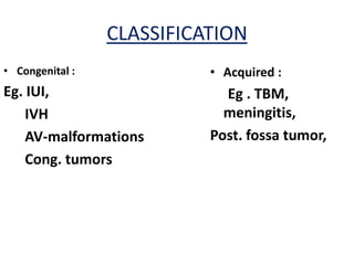 CLASSIFICATION
• Congenital :             • Acquired :
Eg. IUI,                     Eg . TBM,
    IVH                      meningitis,
    AV-malformations       Post. fossa tumor,
    Cong. tumors
 