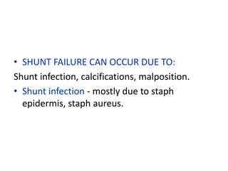 • SHUNT FAILURE CAN OCCUR DUE TO:
Shunt infection, calcifications, malposition.
• Shunt infection - mostly due to staph
  epidermis, staph aureus.
 