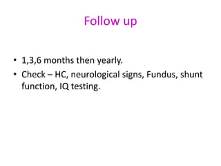 Follow up

• 1,3,6 months then yearly.
• Check – HC, neurological signs, Fundus, shunt
  function, IQ testing.
 