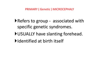 PRIMARY ( Genetic ) MICROCEPHALY


Refers to group - associated with
 specific genetic syndromes.
USUALLY have slanting forehead.
Identified at birth itself
 