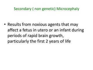 Secondary ( non genetic) Microcephaly


• Results from noxious agents that may
  affect a fetus in utero or an infant during
  periods of rapid brain growth,
  particularly the first 2 years of life
 