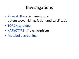 Investigations
• X ray skull -determine suture
  patency, overriding, fusion and calcification
• TORCH serology-
• KARYOTYPE- if dysmorphism
• Metabolic screening
 