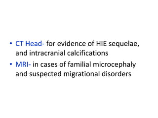 • CT Head- for evidence of HIE sequelae,
  and intracranial calcifications
• MRI- in cases of familial microcephaly
  and suspected migrational disorders
 