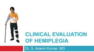 Clinical evaluation of hemiplegia Dr. S. Aswini Kumar. MD 1 