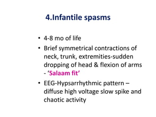4.Infantile spasms

• 4-8 mo of life
• Brief symmetrical contractions of
  neck, trunk, extremities-sudden
  dropping of head & flexion of arms
  - ‘Salaam fit’
• EEG-Hypsarrhythmic pattern –
  diffuse high voltage slow spike and
  chaotic activity
 