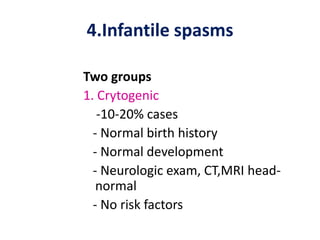 4.Infantile spasms

Two groups
1. Crytogenic
   -10-20% cases
  - Normal birth history
  - Normal development
  - Neurologic exam, CT,MRI head-
   normal
  - No risk factors
 