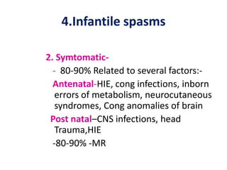 4.Infantile spasms

2. Symtomatic-
  - 80-90% Related to several factors:-
  Antenatal-HIE, cong infections, inborn
   errors of metabolism, neurocutaneous
   syndromes, Cong anomalies of brain
 Post natal–CNS infections, head
   Trauma,HIE
  -80-90% -MR
 