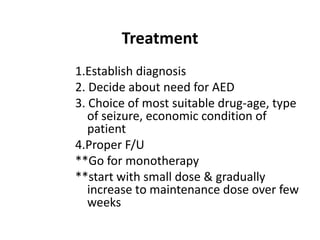 Treatment
1.Establish diagnosis
2. Decide about need for AED
3. Choice of most suitable drug-age, type
   of seizure, economic condition of
   patient
4.Proper F/U
**Go for monotherapy
**start with small dose & gradually
   increase to maintenance dose over few
   weeks
 