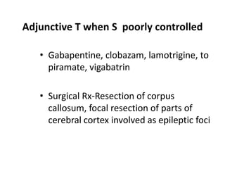 Adjunctive T when S poorly controlled

   • Gabapentine, clobazam, lamotrigine, to
     piramate, vigabatrin

   • Surgical Rx-Resection of corpus
     callosum, focal resection of parts of
     cerebral cortex involved as epileptic foci
 