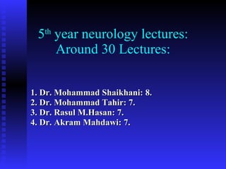 5 th  year neurology lectures: Around 30 Lectures: 1. Dr. Mohammad Shaikhani: 8. 2. Dr. Mohammad Tahir: 7. 3. Dr. Rasul M.Hasan: 7. 4. Dr. Akram Mahdawi: 7. 