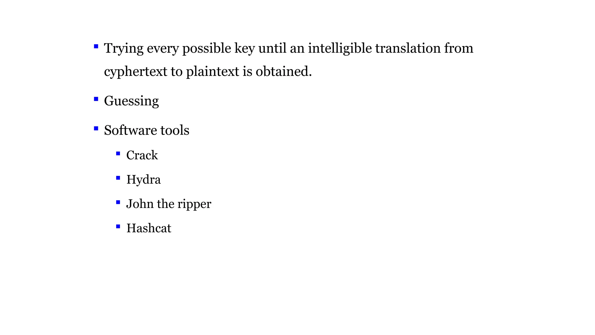  Trying every possible key until an intelligible translation from
cyphertext to plaintext is obtained.
 Guessing
 Software tools
 Crack
 Hydra
 John the ripper
 Hashcat
 