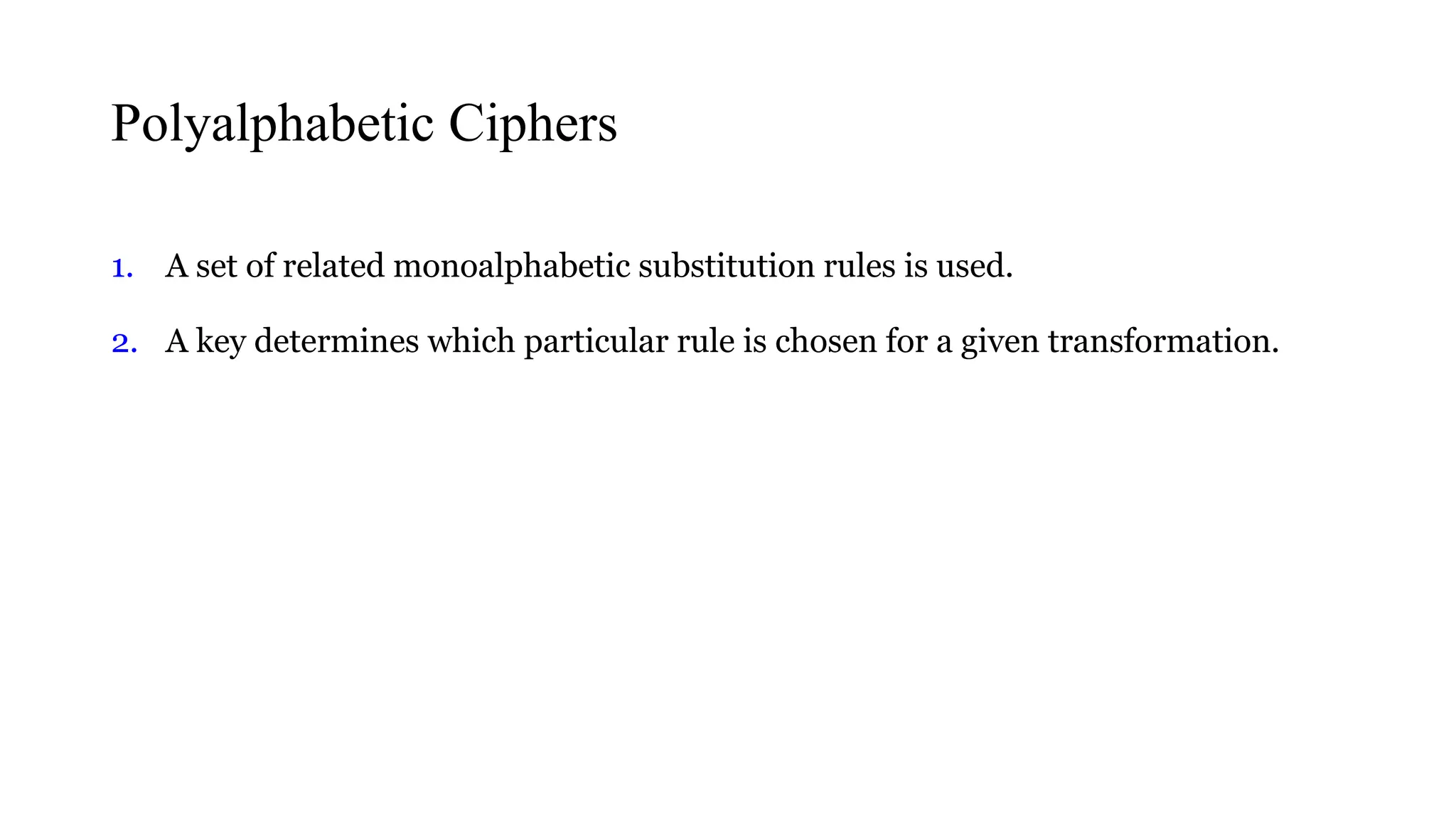 Polyalphabetic Ciphers
1. A set of related monoalphabetic substitution rules is used.
2. A key determines which particular rule is chosen for a given transformation.
 