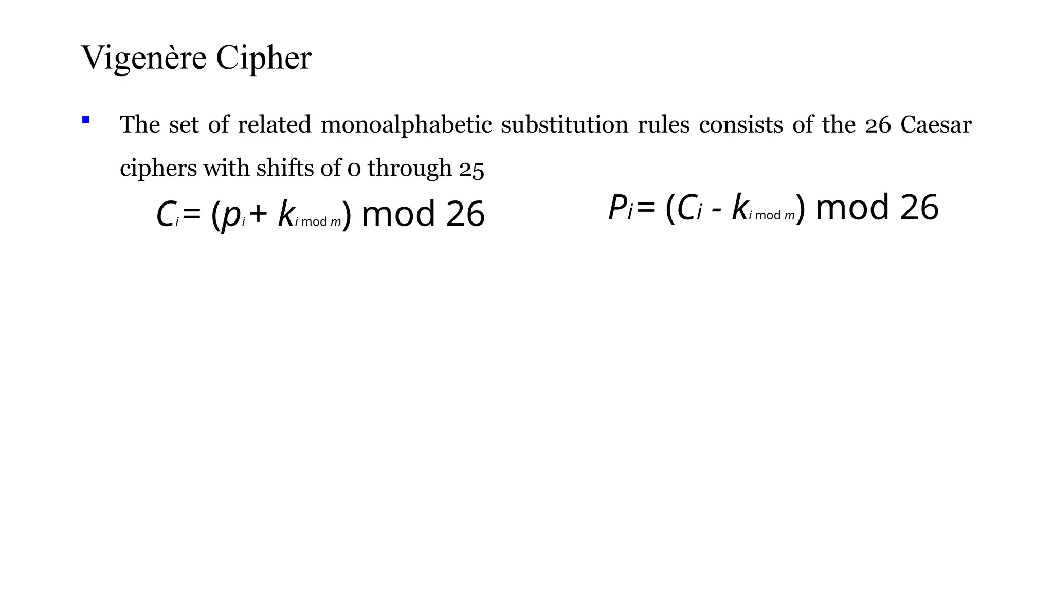 Vigenère Cipher
 The set of related monoalphabetic substitution rules consists of the 26 Caesar
ciphers with shifts of 0 through 25
Ci = (pi + ki mod m) mod 26 Pi= (Ci - ki mod m) mod 26
 