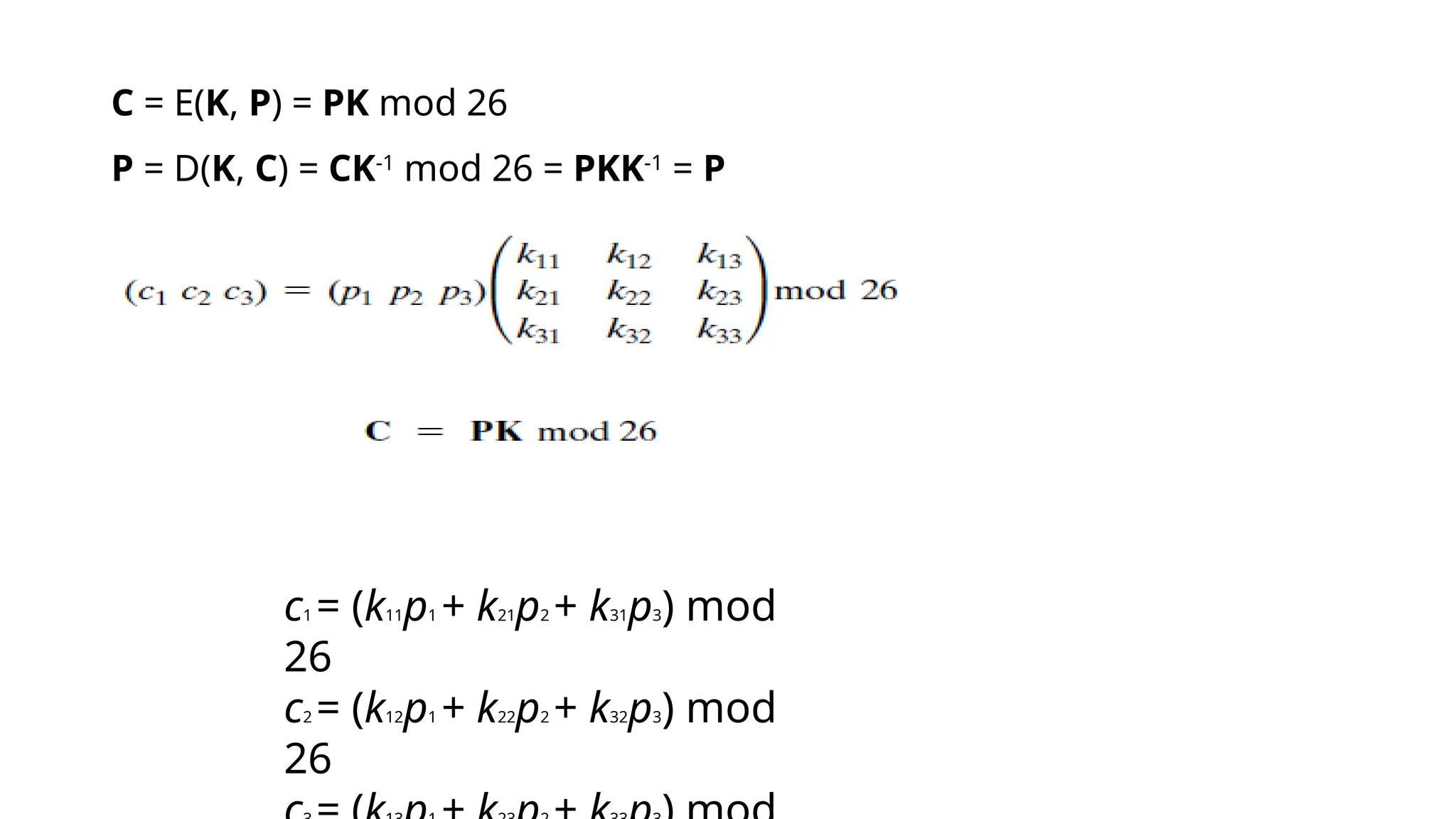 C = E(K, P) = PK mod 26
P = D(K, C) = CK-1
mod 26 = PKK-1
= P
c1 = (k11p1 + k21p2 + k31p3) mod
26
c2 = (k12p1 + k22p2 + k32p3) mod
26
 