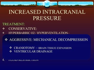 INCREASED INTRACRANIAL PRESSURE TREATMENT: CONSERVATIVE: HYPERBARRIC O2 / HYPERVENTILATION–  VASOCONSTRICTION DUE TO HYPOCAPNIA   ELEVATE HOB MEDICATIONS MANNITOL STEROIDS- DECADRON –   ONLY STEROID THAT CAN    CROSS THE BBB 4. FLUID RESTRICTION AGGRESSIVE: MECHANICAL DECOMPRESSION CRANIOTOMY  –  BRAIN TISSUE EXPANSION VENTRICULAR DRAINAGE 