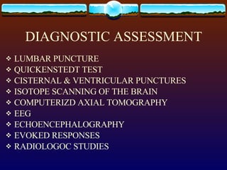 DIAGNOSTIC ASSESSMENT LUMBAR PUNCTURE QUICKENSTEDT TEST CISTERNAL & VENTRICULAR PUNCTURES ISOTOPE SCANNING OF THE BRAIN COMPUTERIZD AXIAL TOMOGRAPHY EEG ECHOENCEPHALOGRAPHY EVOKED RESPONSES RADIOLOGOC STUDIES 