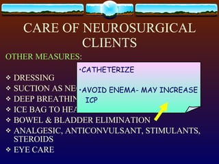 CARE OF NEUROSURGICAL CLIENTS OTHER MEASURES : DRESSING SUCTION AS NECESSARY DEEP BREATHING, NO COUGHING ICE BAG TO HEAD BOWEL & BLADDER ELIMINATION ANALGESIC, ANTICONVULSANT, STIMULANTS, STEROIDS EYE CARE CLEAR DRAINAGE RESTRAINT CLIENT CATHETERIZE AVOID ENEMA- MAY INCREASE ICP 
