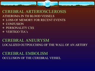 CEREBRAL ARTERIOSCLEROSIS   ATHEROMA IN TH BLOOD VESSELS LOSS OF MEMORY FOR RECENT EVENTS CONFUSION PERSONALITY CXS VERTIGO TIA’s CEREBRAL ANEURYSM LOCALIZED OUTPOUCHING OF THE WALL OF AN ARTERY CEREBRAL EMBOLISM OCCLUSION OF THE CEREBRAL VESSEL 