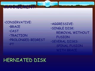 VERTEBRA INTER- VERTEBRAL DISK SPINAL CORD HERNIATED DISK MANAGEMENT: CONSERVATIVE: BRACE CAST TRACTION PROLONGED BEDREST PT AGGRESSIVE: SINGLE DISK: REMOVAL WITHOUT  FUSION SEVERAL DISKS: SPINAL FUSION  WITH BRACE 
