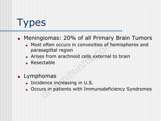 Types
■ Meningiomas: 20% of all Primary Brain Tumors
■ Most often occurs in convexities of hemispheres and
parasagittal region
■ Arises from arachnoid cells external to brain
■ Resectable
■ Lymphomas
■ Incidence increasing in U.S.
■ Occurs in patients with Immunodeficiency Syndromes
 