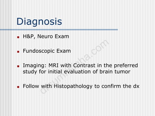 Diagnosis
■ H&P, Neuro Exam
■ Fundoscopic Exam
■ Imaging: MRI with Contrast in the preferred
study for initial evaluation of brain tumor
■ Follow with Histopathology to confirm the dx
 