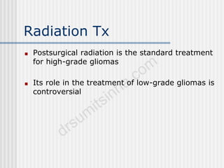 Radiation Tx
■ Postsurgical radiation is the standard treatment
for high-grade gliomas
■ Its role in the treatment of low-grade gliomas is
controversial
 