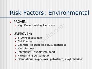 Risk Factors: Environmental
■ PROVEN:
■ High Dose Ionizing Radiation
■ UNPROVEN:
■ ETOH/Tobacco use
■ Cell Phones
■ Chemical Agents: Hair dye, pesticides
■ Head trauma
■ Infections: Toxoplasma gondii
■ Nitrosamine consumption
■ Occupational exposures: petroleum, vinyl chloride
 