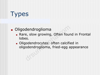 Types
■ Oligodendroglioma
■ Rare, slow growing, Often found in Frontal
lobes.
■ Oligodendrocytes: often calcified in
oligodendroglioma, fried-egg appearance
 