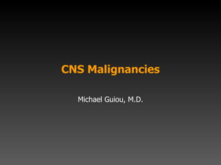 CNS Malignancies Michael Guiou, M.D. 