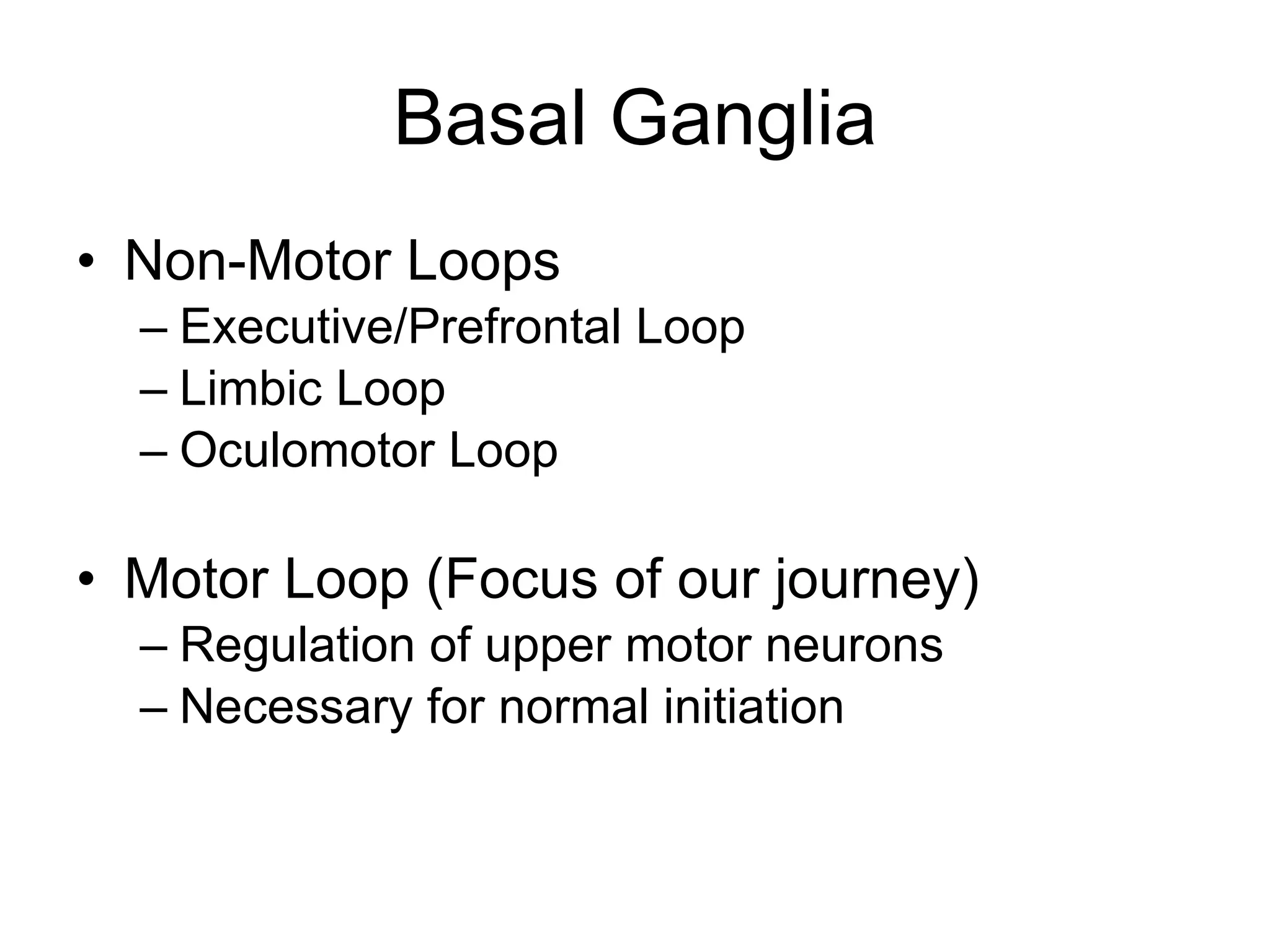 Basal Ganglia Non-Motor Loops Executive/Prefrontal Loop Limbic Loop Oculomotor Loop Motor Loop (Focus of our journey) Regulation of upper motor neurons Necessary for normal initiation 