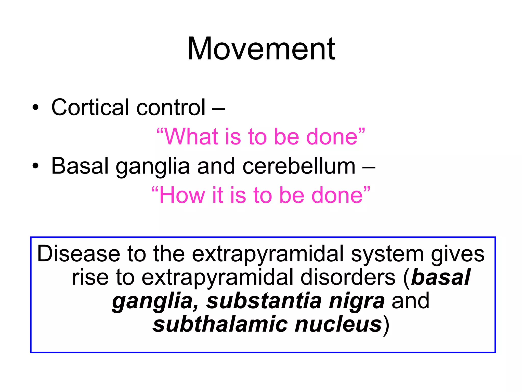 Movement Cortical control –  “ What is to be done” Basal ganglia and cerebellum –  “ How it is to be done” Disease to the extrapyramidal system gives rise to extrapyramidal disorders ( basal ganglia, substantia nigra   and   subthalamic nucleus ) 