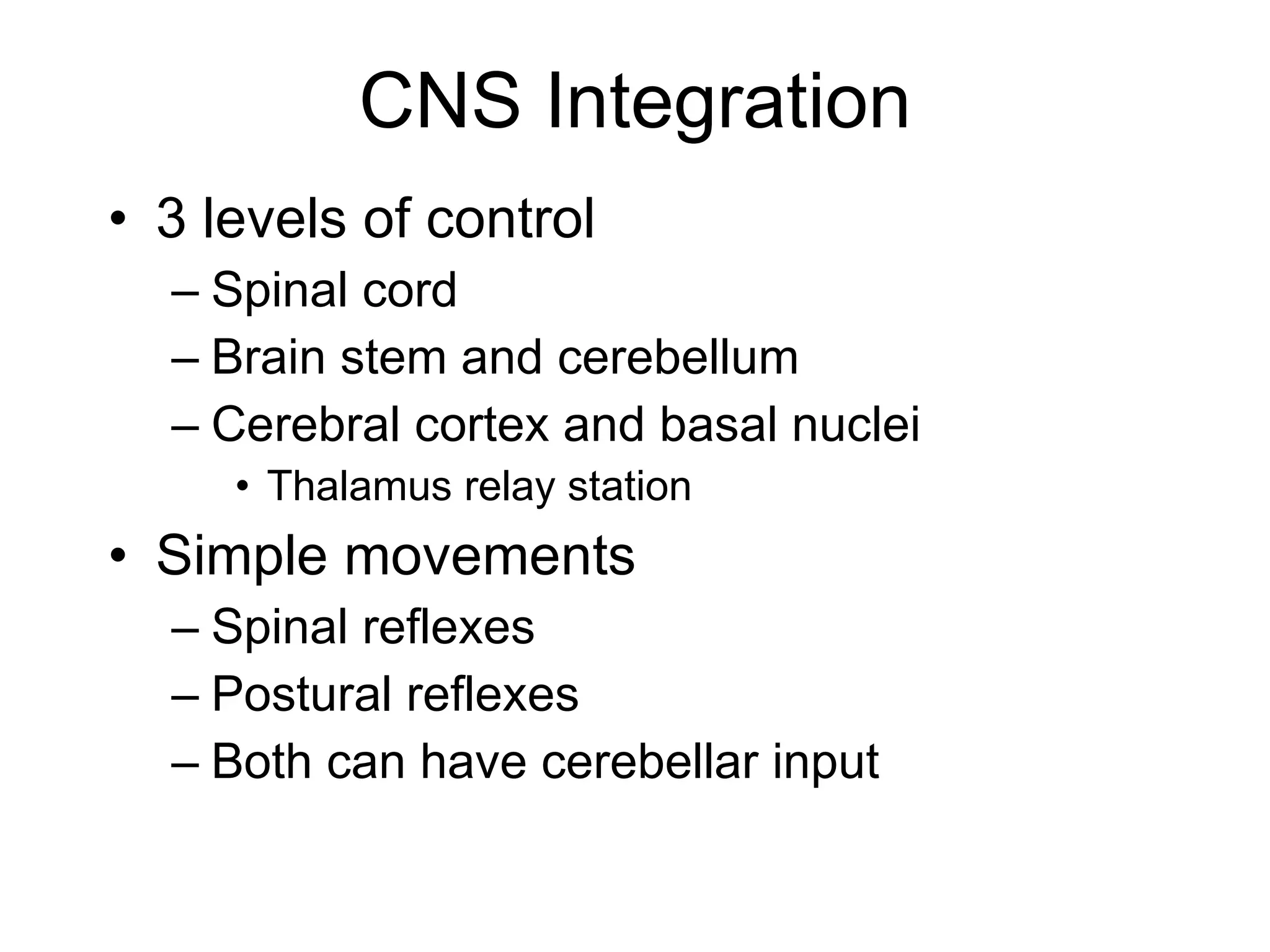 CNS Integration 3 levels of control Spinal cord Brain stem and cerebellum Cerebral cortex and basal nuclei Thalamus relay station Simple movements Spinal reflexes Postural reflexes Both can have cerebellar input 