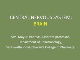 CENTRAL NERVOUS SYSTEM:
BRAIN
Mrs. Mayuri Padhye, Assistant professor,
Department of Pharmacology,
Saraswathi Vidya Bhavan’s College of Pharmacy
 