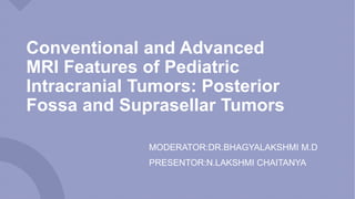 Conventional and Advanced
MRI Features of Pediatric
Intracranial Tumors: Posterior
Fossa and Suprasellar Tumors
MODERATOR:DR.BHAGYALAKSHMI M.D
PRESENTOR:N.LAKSHMI CHAITANYA
 