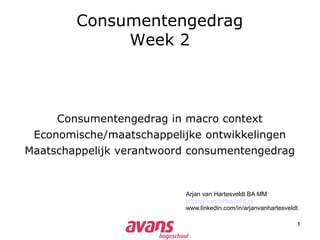 1
Consumentengedrag
Week 2
Arjan van Hartesveldt BA MM
arjan@vanhartesveldt.nl
www.linkedin.com/in/arjanvanhartesveldt
Consumentengedrag in macro context
Economische/maatschappelijke ontwikkelingen
Maatschappelijk verantwoord consumentengedrag
 