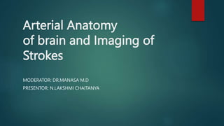 Arterial Anatomy
of brain and Imaging of
Strokes
MODERATOR: DR.MANASA M.D
PRESENTOR: N.LAKSHMI CHAITANYA
 