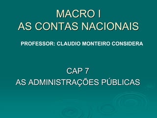MACRO I
AS CONTAS NACIONAIS
CAP 7
AS ADMINISTRAÇÕES PÚBLICAS
PROFESSOR: CLAUDIO MONTEIRO CONSIDERA
 