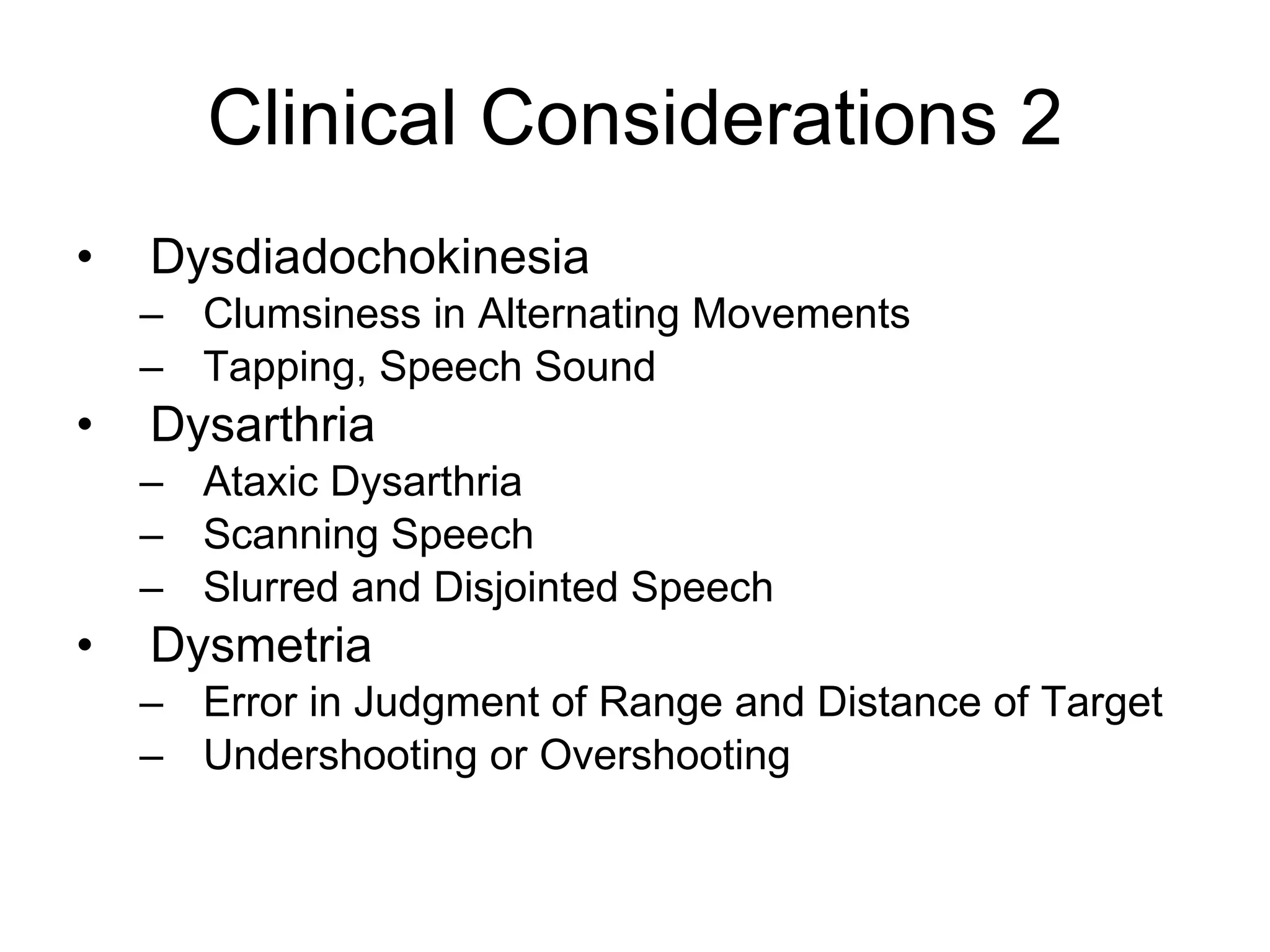 Clinical Considerations 2 Dysdiadochokinesia Clumsiness in Alternating Movements Tapping, Speech Sound Dysarthria Ataxic Dysarthria Scanning Speech  Slurred and Disjointed Speech Dysmetria Error in Judgment of Range and Distance of Target Undershooting or Overshooting 