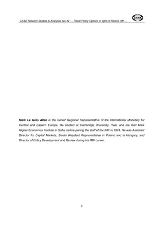 CASE Network Studies & Analyses No.421 – Fiscal Policy Options in light of Recent IMF… 
Mark Le Gros Allen is the Senior Regional Representative of the International Monetary for 
Central and Eastern Europe. He studied at Cambridge University, Yale, and the Karl Marx 
Higher Economics Institute in Sofia, before joining the staff of the IMF in 1974. He was Assistant 
Director for Capital Markets, Senior Resident Representative in Poland and in Hungary, and 
Director of Policy Development and Review during his IMF career. 
3 
 