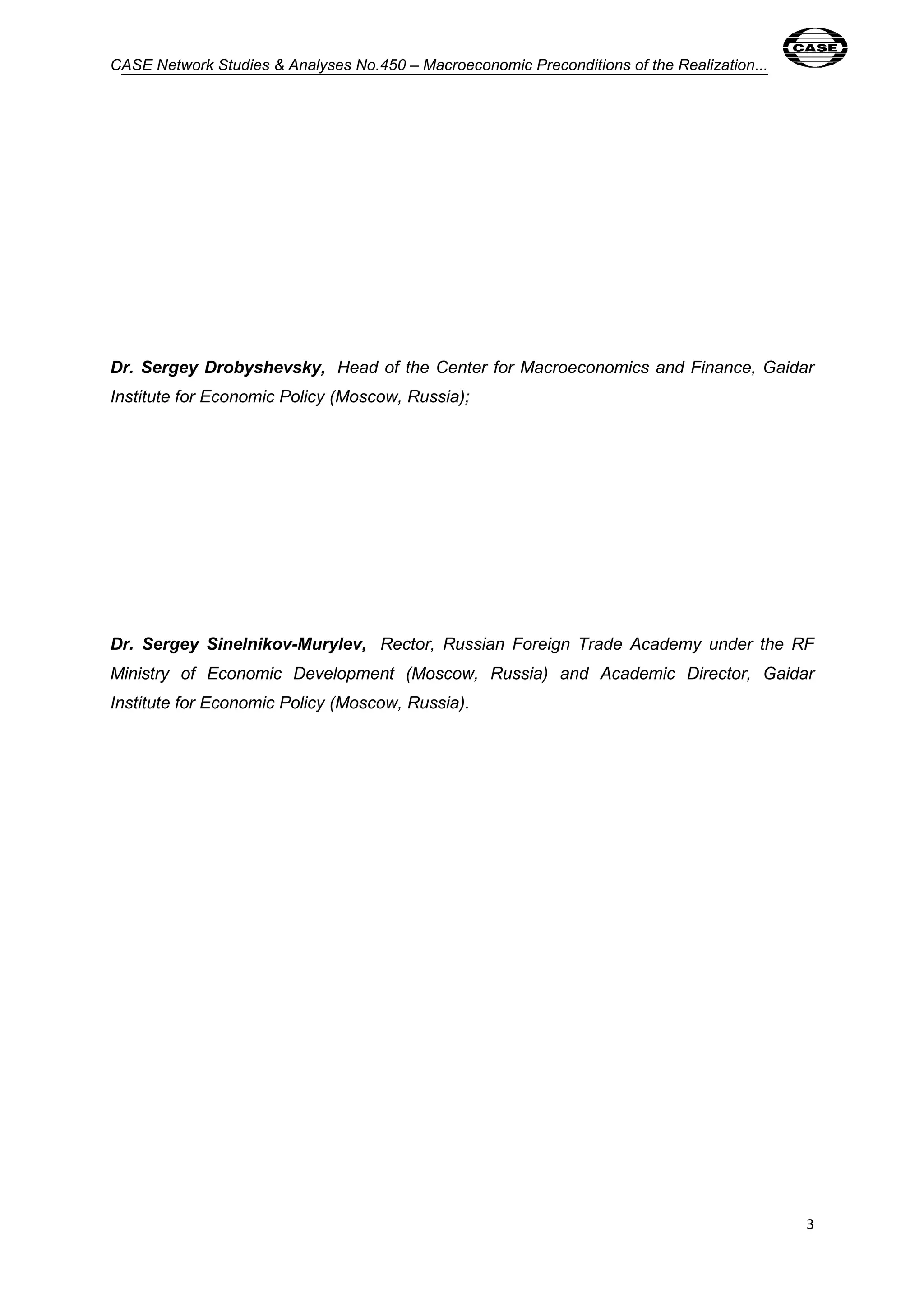 CASE Network Studies & Analyses No.450 – Macroeconomic Preconditions of the Realization... 
3 
Dr. Sergey Drobyshevsky, 
Head of the Center for Macroeconomics and Finance, Gaidar 
Institute for Economic Policy (Moscow, Russia); 
Dr. Sergey Sinelnikov-Murylev, 
Rector, Russian Foreign Trade Academy under the RF 
Ministry of Economic Development (Moscow, Russia) and Academic Director, Gaidar 
Institute for Economic Policy (Moscow, Russia). 
 