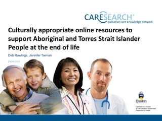CareSearch is funded
by the Australian Government
Department of Health.
Culturally appropriate online resources to
support Aboriginal and Torres Strait Islander
People at the end of life
Deb Rawlings, Jennifer Tieman
CNSA 2016
 