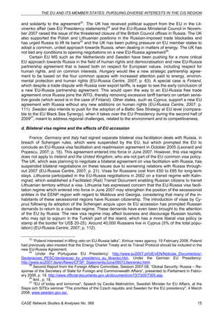THE EU AND ITS MEMBER STATES: PURSUING DIVERSE INTERESTS IN THE CIS REGION 
and solidarity to the agreement23. The UK has received political support from the EU in the Lit-vinenko 
affair (see EU Presidency statements)24 and the EU-Russia Ministerial Council in Novem-ber 
2007 raised the issue of the threatened closure of the British Council offices in Russia. The UK 
also supported the Polish and Lithuanian positions in the Russian-imposed trade blockades and 
has urged Russia to lift its bans25 and the UK has been putting pressure on EU member states to 
adopt a common, united approach towards Russia, when dealing in matters of energy. The UK has 
not tied any conditions to opening negotiations on a new EU-Russia agreement26. 
Certain EU MS such as the Netherlands and Sweden have been pushing for a more critical 
EU approach towards Russia in the field of human rights and democratisation and new EU-Russia 
partnership agreement that is based both on respect for European values, including respect for 
human rights, and on common interests. Hungary would like a new strategic partnership agree-ment 
to be based on the four common spaces with increased attention paid to energy, environ-mental 
protection and human rights (EU-Russia Centre, 2007; p. 63). A special case is Finland, 
which despite a trade dispute with Russia over export tariffs, is eager to see the early conclusion of 
a new EU-Russia partnership agreement. This would open the way to an EU-Russia free trade 
agreement once Russia joins the WTO, thereby removing excessive tariff barriers on certain sensi-tive 
goods (which wood is in the case of Finland). Other states, such as Cyprus, support a new EU 
agreement with Russia without any new additions on human rights (EU-Russia Centre, 2007; p. 
111). Sweden also intends to push for the adoption of a Baltic Sea Strategy at EU level (compara-ble 
to the EU Black Sea Synergy), when it takes over the EU Presidency during the second half of 
200927, meant to address regional challenges, related to the environment and to competitiveness. 
d. Bilateral visa regime and the effects of EU accession 
France, Germany and Italy had signed separate bilateral visa facilitation deals with Russia, in 
breach of Schengen rules, which were suspended by the EU, but which prompted the EU to 
conclude an EU-Russia visa facilitation and readmission agreement in October 2005 (Leonard and 
Popescu, 2007; p. 16). This agreement entered into force in June 2007. However, this visa regime 
does not apply to Ireland and the United Kingdom, who are not part of the EU common visa policy. 
The UK, which was planning to negotiate a bilateral agreement on visa facilitation with Russia, has 
suspended bilateral negotiations on these issues due to worsening relations with Russia through-out 
2007 (EU-Russia Centre, 2007; p. 21). Visas for Russians cost from £50 to £85 for long-term 
stays. Lithuania participated in the EU-Russia negotiations in 2002 on a transit regime with Kalin-ingrad, 
which established a Facilitated (Rail) Transit Document enabling Russian citizens to transit 
Lithuanian territory without a visa. Lithuania has expressed concern that the EU-Russia visa facili-tation 
regime which entered into force in June 2007 may strengthen the position of the secessionist 
entities in the EENP region with regard to Moldova and Georgia, considering that many of the in-habitants 
of these secessionist regions have Russian citizenship. The introduction of visas by Cy-prus 
following its adoption of the Schengen acquis upon its EU accession has prompted Russian 
demands to return to a visa-free regime. These demands have even been brought to the attention 
of the EU by Russia. The new visa regime may affect business and discourage Russian tourists, 
who may opt to sojourn in the Turkish part of the island, which has a more liberal visa policy (a 
stamp at the border for US$ 20-25). Around 40,000 Russians live in Cyprus (5% of the total popu-lation) 
(EU-Russia Centre, 2007; p. 112). 
23 “Poland interested in lifting veto on EU-Russia talks”, Xinhua news agency, 19 February 2008, Poland 
had previously also insisted that the Energy Charter Treaty and its Transit Protocol should be included in the 
new EU-Russia Agreement. 
24 Under the Portuguese EU Presidency: http://www.eu2007.pt/UE/vEN/Noticias_Documentos/- 
Declaracoes_PESC/declaracao_by_presidency_eu_litvenko.htm, Under the German EU Presidency: 
http://www.eu2007.de/en/News/CFSP_Statements/June/0601Litwinenko.html. 
25 Second Report from the Foreign Affairs Committee, Session 2007-08, “Global Security: Russia – Re-sponse 
of the Secretary of State for Foreign and Commonwealth Affairs”, presented to Parliament in Febru-ary 
2008, p. 19. http://www.official-documents.gov.uk/document/cm73/7305/7305.asp. 
26 Ibid., p. 18. 
27 "EU of today and tomorrow", Speech by Cecilia Malmström, Swedish Minister for EU Affairs, at the 
Sieps och SITEs seminar "The priorities of the Czech republic and Sweden for the EU presidency", 4 March 
2008, www.sweden.gov.se/. 
CASE Network Studies & Analyses No. 368 15 
 