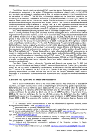George Dura 
The UK has friendly relations with the EENP countries (except Belarus) and is a major donor 
of development assistance to the region. DFID assistance to Ukraine totals €4 million in 2007-2008 
and is mainly geared towards reducing poverty. The UK assistance related to the Chernobyl disas-ter 
exceeds €130 million106. The UK has continuously condemned the Belarusian regime for its 
human rights abuses and channels its assistance to projects in the field of human rights, democra-tisation, 
development and an independent media. The UK is also very concerned with the security 
situation in the EENP region, in particular with ‘frozen’ conflicts. The country is a member of the UN 
Secretary General’s Group of Friends of Georgia. The UK is also a generous donor of assistance 
in the field of conflict resolution, peace building, good governance and poverty reduction. The DFID 
annually provides assistance worth €1.6 million to Georgia and €2 million to Moldova. 
Italy, while maintaining friendly relations with all countries except Belarus107, has no major po-litical 
or security interests in the EENP countries. In more recent years it has received many labour 
migrants from Ukraine and Moldova. About 7% of Ukrainian labour migrants (estimated at between 
one and two million) work in Italy (Ryabchuk, 2006; p. 23). In 2005, around 2.7 % of legal immi-grants 
in Italy were from Moldova (almost 100,000 people)108. Ireland strengthened its relations 
with Ukraine after the Orange revolution at the end of 2004, resulting in the first high level bilateral 
visits since Ukraine’s independence109. The Irish Aid Partnership Programme for Europe and Cen-tral 
Asia focuses mainly on poverty alleviation, human rights, governance, strengthening civil soci-ety 
and democratic transition and is active in, among other places, Ukraine and Georgia. Luxem-bourg 
provides technical and economic assistance to Ukraine110 and to Moldova (notably in the 
field of financial training)111. Portugal does not have major interests in the EENP region and, as a 
result, its relations with these countries remain weak. Spain, as the 5th largest EU member state, 
provides very little development assistance to the EENP region112. An estimated 7% of Ukrainian 
migrant labourers are believed to be working in Spain (between 100,000 and 200,000 people) and 
a smaller number of Moldovan labour migrants. Cyprus’ and Malta’s relations with the EENP region 
remain underdeveloped. 
The Baltic States, Poland, Romania, Slovakia and Slovenia are among the EU MS that 
strongly support Ukraine’s and Georgia’s NATO membership aspirations. France (along with Ger-many) 
led the opposition to extending a membership action plan to Georgia and Ukraine at the 
NATO summit in Bucharest on 2-4 April 2008, out of concern of not antagonising Russia, and were 
joined by several other countries such as Italy, the UK and the Benelux. However, NATO eventu-ally 
stated in its Bucharest Summit Declaration that Ukraine and Georgia will become members of 
NATO113. 
d. Bilateral visa regime and the effects of EU accession 
Prior to accession to the EU, travel to the new EU MS was visa-free for citizens of most EENP 
countries, and open border policies were an important part of maintaining good neighbourly rela-tions 
for several now-EU members. Upon accession the new EU MS had to adopt the Schengen 
acquis, resulting in a tightening of their border controls and the introduction of a visa regime to-wards 
countries on the so-called EU ‘black visa list’ (i.e. all EENP countries) (Trauner and Kruse, 
2008; p. 4). However, as long as the new EU MS had not joined the Schengen Area they had the 
possibility of waiving fees for processing short stay visas for citizens of EENP states (Trauner and 
Kruse, 2008; p. 20). The accession of a number of new EU MS (all except Cyprus, Bulgaria and 
106 “15 Facts about British-Ukrainian relations to mark the establishment of diplomatic relations”, British 
Foreign and Commonwealth Office, http://www.fco.gov.uk. 
107 Italy closed down its embassy in Belarus in 2003. 
108 “In the last two years the number of Moldovan citizens who work in Italy and who obtained residence 
permits has increased substantially”, Centru Informativ, 7 December 2007, www.migratie.md. 
109 Parliamentary Question on Ireland's relations with Ukraine, 28 March 2007, Irish Department of For-eign 
Affairs, http://foreignaffairs.gov.ie/. 
110 “Technical and Economic assistance”, Luxembourg Ministry of Foreign Affairs, http://www.mae.lu/. 
111 “Working Visit of Jean Asselborn in the Republic of Moldova”, Luxembourg Ministry of Foreign Af-fairs, 
press release, 12 July 2007, http://www.mae.lu. 
112 “Cultural and Humanitarian cooperation”, webpage of the Ukrainian embassy in Spain, 
http://www.mfa.gov.ua/spain. 
113 Nato Bucharest Summit Declaration, 3 April 2008, http://www.nato.int/docu/pr/2008/p08-049e.html. 
32 CASE Network Studies & Analyses No. 368 
 