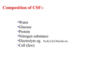 Composition of CSF:-
•Water
•Glucose
•Protein
•Nitrogen substance
•Electrolyte eg. Na,K,Cal,Chloride etc.
•Cell (few)
 