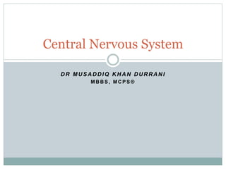 DR MUSADDIQ KHAN DURRANI
M B B S , M C P S ®
Central Nervous System
 