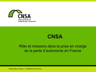 CNSA
Rôle et missions dans la prise en charge
de la perte d’autonomie en France
Présentation Carreer + / FEPEM 27mars 2015
 