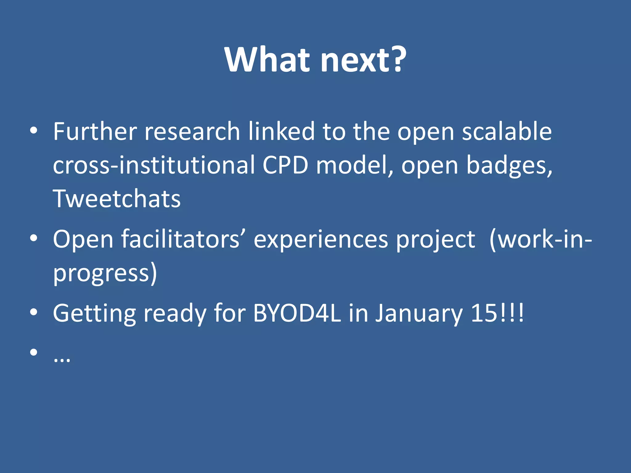 What next? 
•Further research linked to the open scalable cross-institutional CPD model, open badges, Tweetchats 
•Open facilitators’ experiences project (work-in- progress) 
•Getting ready for BYOD4L in January 15!!! 
•… 
 